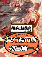 相亲走错桌，女方福布斯财富第一在线阅读
