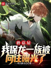 蘑菇屋：我保龙一族被向往曝光了在线阅读