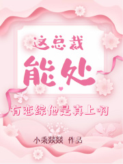 这总裁能处，有恋综他是真上啊在线阅读
