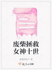 废柴拯救女神十世在线阅读