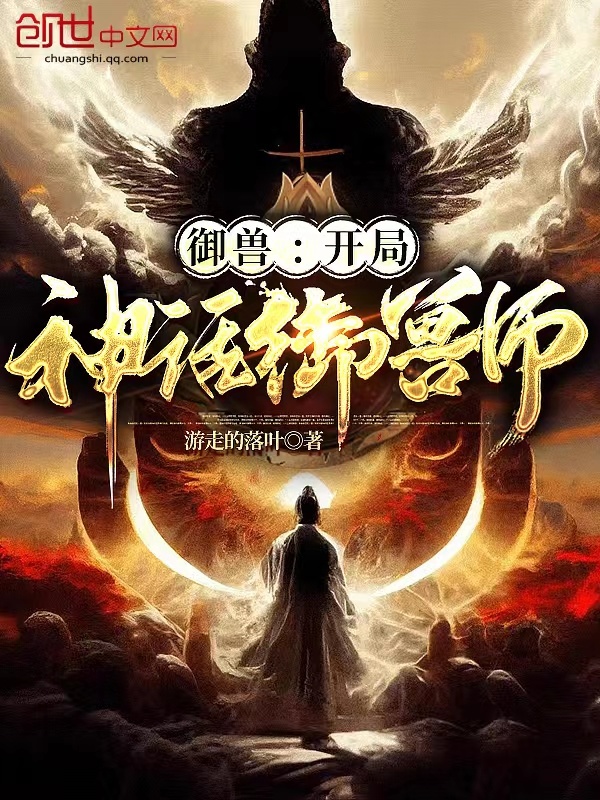 御兽：开局神话御兽师(游走的落叶)小说在线阅读-首发起点中文网