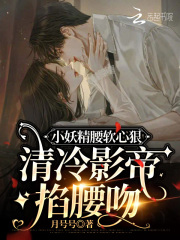小妖精腰软心狠，清冷影帝掐腰吻在线阅读