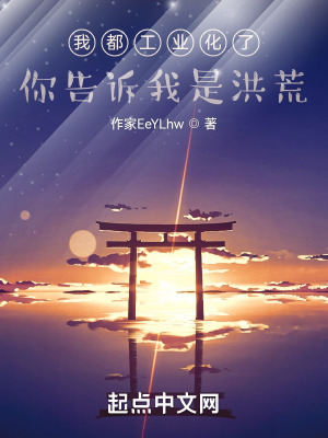 我都工业化了你告诉我是洪荒在线阅读
