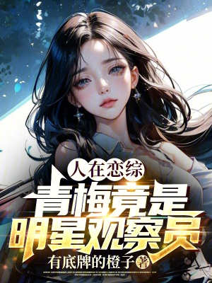 [娱乐职场]《人在恋综，青梅竟是明星观察员》（校对全本）作者：有底牌的橙子【TXT】【路长嗟日暮校对】
