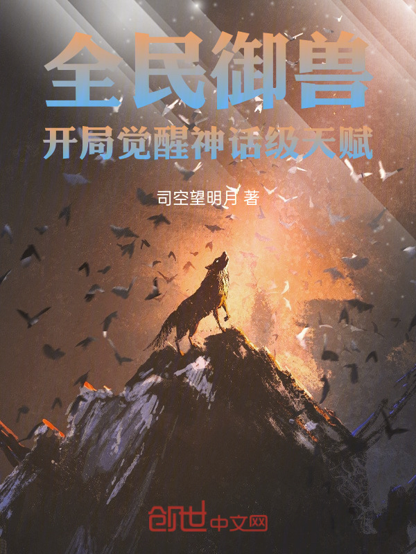全民御兽：开局觉醒神话级天赋(司空望明月)小说在线阅读-首发起点中文网