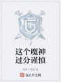 这个魔神过分谨慎在线阅读