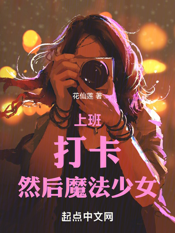 上班，打卡，然后魔法少女(花仙莲)小说在线阅读-首发起点中文网