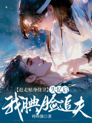 赶走贴身侍卫，失忆后我腆脸追夫