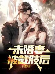 未婚妻被截肢后在线阅读