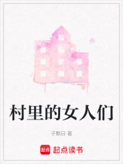 村里的女人们最新章节在线阅读_全本目录更新无删减 - 起点中文网官方正版