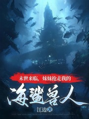 末世来临，妹妹抢走我的海鲨兽人