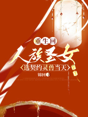 重生回人族圣女选契约灵兽当天在线阅读