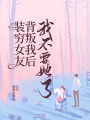 装穷女友背叛我后，我不要她了在线阅读
