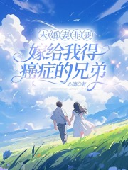 未婚妻非要嫁给我得癌症的兄弟