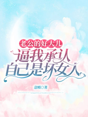 老公的好大儿，逼我承认自己是坏女人