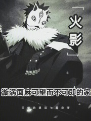 火影：漩涡面麻可望而不可即的家在线阅读