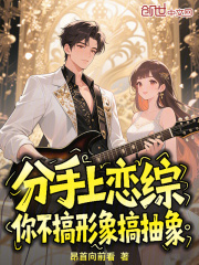 分手上恋综，你不搞形象搞抽象