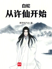 白蛇：从许仙开始(青苹味汽水) 小说在线阅读-首发起点中文网手机端