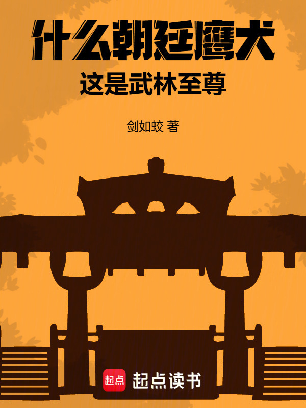 什么朝廷鹰犬，这是武林至尊(剑如蛟)小说在线阅读-首发起点中文网