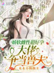 娇软雌性超好孕，大佬争当兽夫在线阅读
