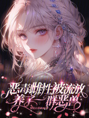 恶毒雌性被流放，养了一群恶兽在线阅读