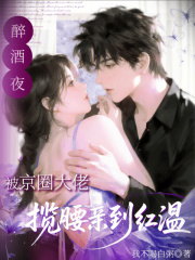 醉酒夜！被京圈大佬揽腰亲到红温