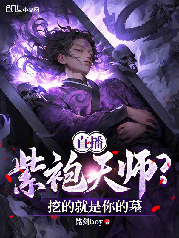直播：紫袍天师？挖的就是你的墓(铭剑boy)小说在线阅读-首发起点中文网
