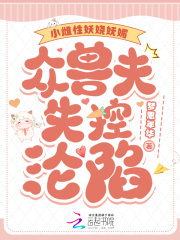 小雌性妖娆妩媚，众兽夫失控沦陷在线阅读