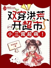 双穿洪荒开超市，小三霄超萌！在线阅读