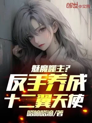《魅魔噬主？反手养成十二翼天使！》（校对全本）作者：嗒嘀嗒滴【TXT】