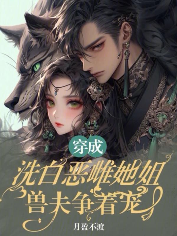 穿成洗白恶雌她姐，兽夫争着宠(月盈不渡)小说在线阅读-首发起点中文网