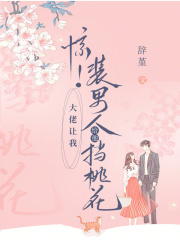 惊！大佬让我装男人给他挡桃花在线阅读