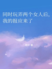 同时玩弄两个女人后，我的报应来了