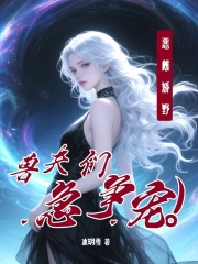 恶雌娇野，兽夫们急争宠在线阅读