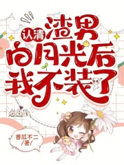 认清渣男白月光后，我不装了在线阅读