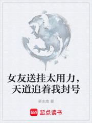 女友送挂太用力，天道追着我封号在线阅读