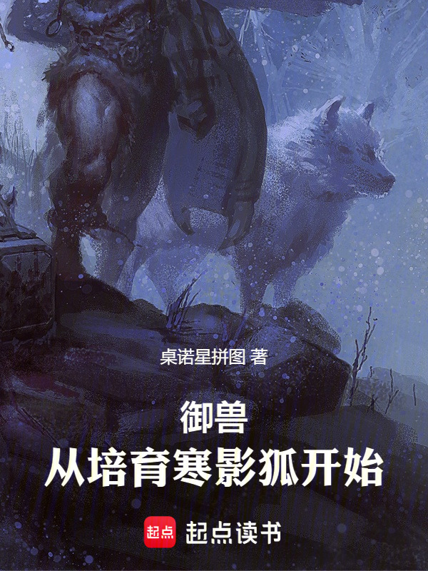 御兽：从培育寒影狐开始(桌诺星拼图)小说在线阅读-首发起点中文网