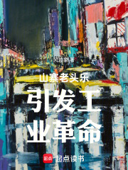山寨老头乐引发工业革命(风迹象)小说在线阅读-首发起点中文网