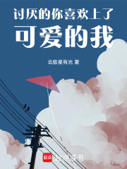 讨厌的你喜欢上了可爱的我在线阅读