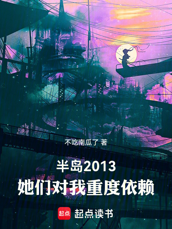 半岛2013，她们对我重度依赖(不吃南瓜了)小说在线阅读-首发起点中文网