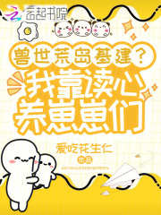兽世荒岛基建？我靠读心养崽崽们在线阅读