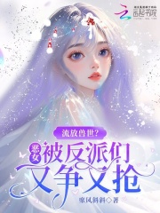 流放兽世？恶女被反派们又争又抢在线阅读