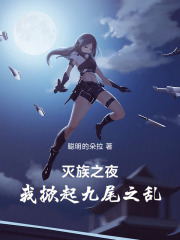 灭族之夜，我掀起九尾之乱在线阅读