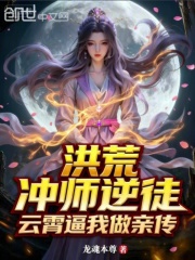 洪荒：冲师逆徒，云霄逼我做亲传在线阅读