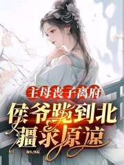 主母丧子离府，侯爷跪到北疆求原谅