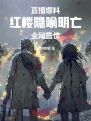 直播爆料红楼隐喻明亡，全网震惊在线阅读
