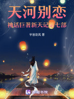 天河别恋神话巨著新天记第七部最新章节在线阅读