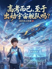 高考而已，至于出动宇宙舰队吗？在线阅读
