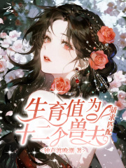 生育值为0，十二个兽夫请求匹配在线阅读