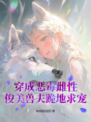 穿成恶毒雌性，俊美兽夫跪地求宠在线阅读